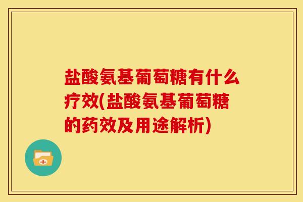 盐酸氨基葡萄糖有什么疗效(盐酸氨基葡萄糖的药效及用途解析)