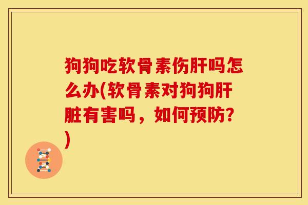 狗狗吃软骨素伤肝吗怎么办(软骨素对狗狗肝脏有害吗，如何预防？)