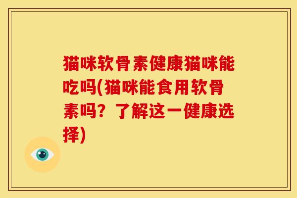 猫咪软骨素健康猫咪能吃吗(猫咪能食用软骨素吗？了解这一健康选择)