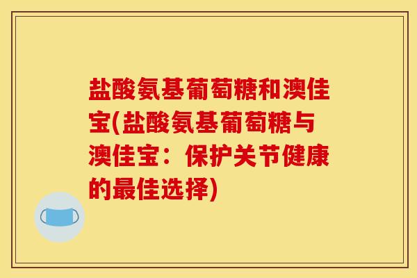 盐酸氨基葡萄糖和澳佳宝(盐酸氨基葡萄糖与澳佳宝：保护关节健康的最佳选择)-第1张图片-关节骑士