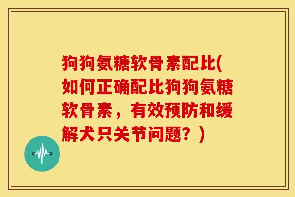 狗狗氨糖软骨素配比(如何正确配比狗狗氨糖软骨素,有效预防和缓解犬只关节问题?)-第1张图片-关节骑士 狗狗氨糖软骨素配比(如何正确配比狗狗氨糖软骨素,有效预防和缓解犬只关节问题?)-第1张图片-关节骑士