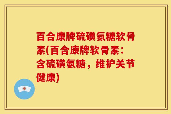 百合康牌硫磺氨糖软骨素(百合康牌软骨素：含硫磺氨糖，维护关节健康)