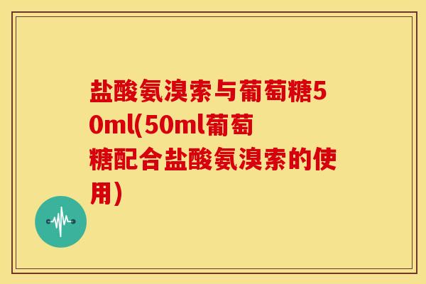 盐酸氨溴索与葡萄糖50ml(50ml葡萄糖配合盐酸氨溴索的使用)