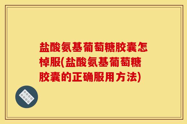 盐酸氨基葡萄糖胶囊怎棹服(盐酸氨基葡萄糖胶囊的正确服用方法)