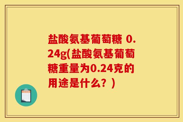 盐酸氨基葡萄糖 0.24g(盐酸氨基葡萄糖重量为0.24克的用途是什么？)-第1张图片-关节骑士