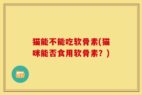 猫能不能吃软骨素(猫咪能否食用软骨素？)
