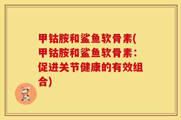 甲钴胺和鲨鱼软骨素(甲钴胺和鲨鱼软骨素：促进关节健康的有效组合)-第1张图片-关节骑士