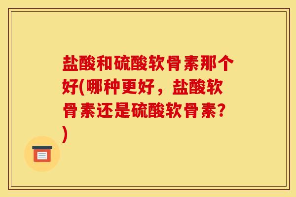 盐酸和硫酸软骨素那个好(哪种更好，盐酸软骨素还是硫酸软骨素？)