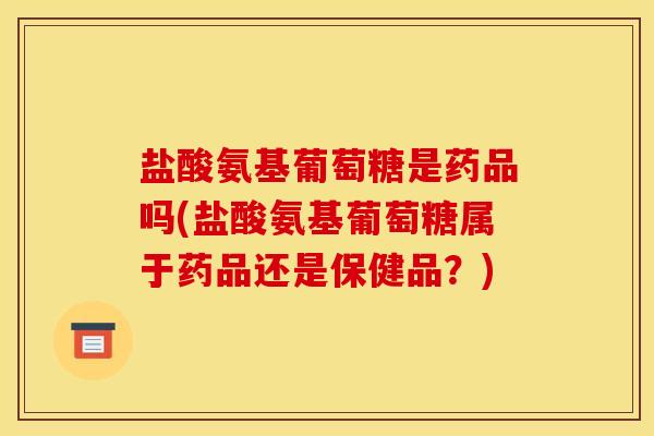 盐酸氨基葡萄糖是药品吗(盐酸氨基葡萄糖属于药品还是保健品？)-第1张图片-关节骑士