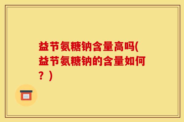 益节氨糖钠含量高吗(益节氨糖钠的含量如何？)