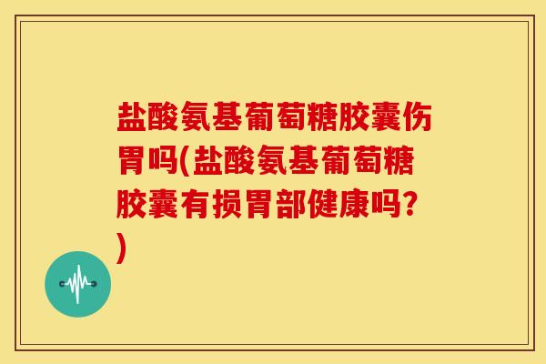 盐酸氨基葡萄糖胶囊伤胃吗(盐酸氨基葡萄糖胶囊有损胃部健康吗？)