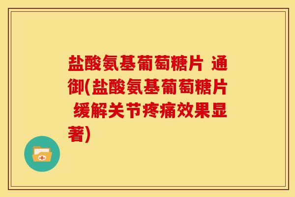 盐酸氨基葡萄糖片 通御(盐酸氨基葡萄糖片 缓解关节疼痛效果显著)