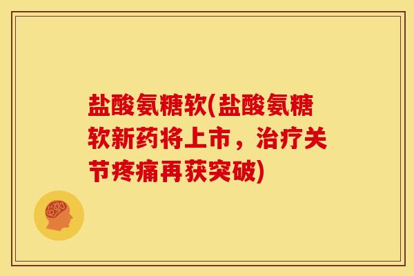盐酸氨糖软(盐酸氨糖软新药将上市,治疗关节疼痛再获突破)-第1张图片-关节骑士 盐酸氨糖软(盐酸氨糖软新药将上市,治疗关节疼痛再获突破)-第1张图片-关节骑士