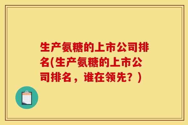 生产氨糖的上市公司排名(生产氨糖的上市公司排名，谁在领先？)