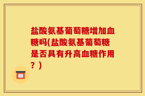 盐酸氨基葡萄糖增加血糖吗(盐酸氨基葡萄糖是否具有升高血糖作用？)