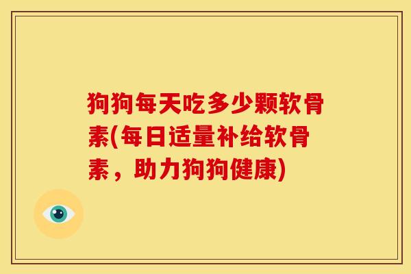 狗狗每天吃多少颗软骨素(每日适量补给软骨素，助力狗狗健康)
