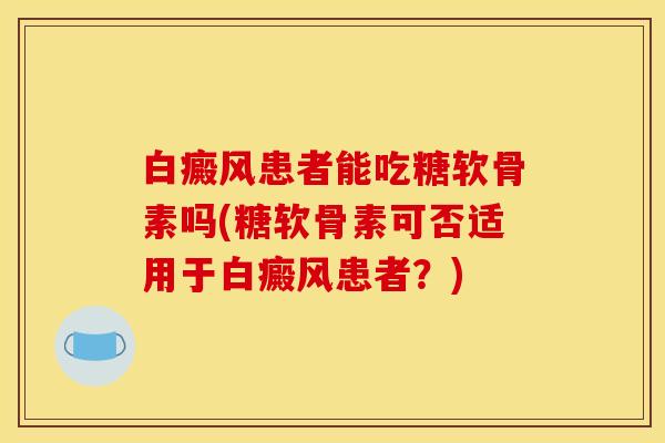白癜风患者能吃糖软骨素吗(糖软骨素可否适用于白癜风患者？)