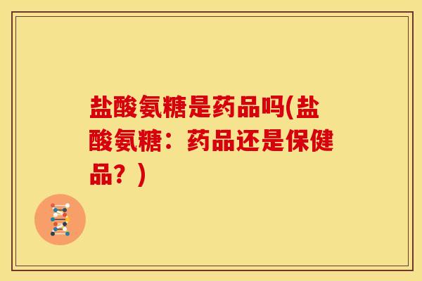 盐酸氨糖是药品吗(盐酸氨糖：药品还是保健品？)