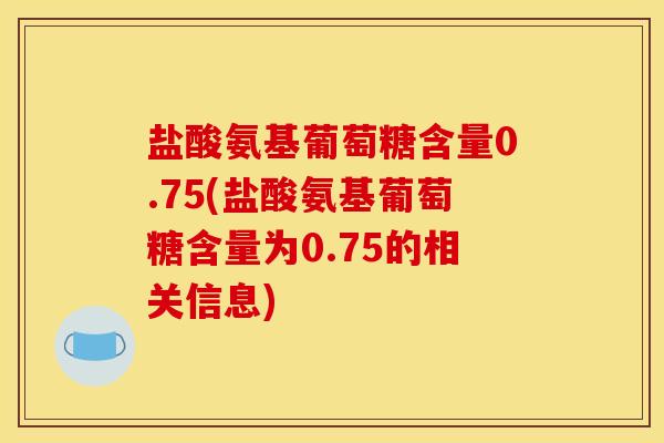 盐酸氨基葡萄糖含量0.75(盐酸氨基葡萄糖含量为0.75的相关信息)-第1张图片-关节骑士