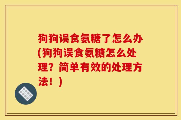 狗狗误食氨糖了怎么办(狗狗误食氨糖怎么处理？简单有效的处理方法！)