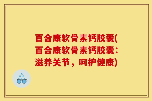 百合康软骨素钙胶囊(百合康软骨素钙胶囊：滋养关节，呵护健康)