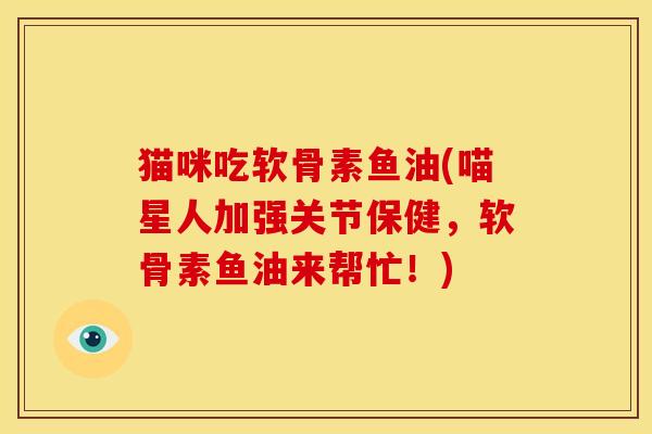猫咪吃软骨素鱼油(喵星人加强关节保健，软骨素鱼油来帮忙！)