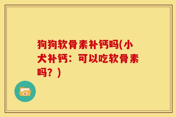 狗狗软骨素补钙吗(小犬补钙：可以吃软骨素吗？)