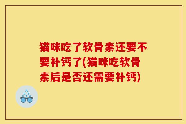 猫咪吃了软骨素还要不要补钙了(猫咪吃软骨素后是否还需要补钙)