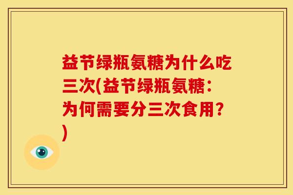 益节绿瓶氨糖为什么吃三次(益节绿瓶氨糖：为何需要分三次食用？)