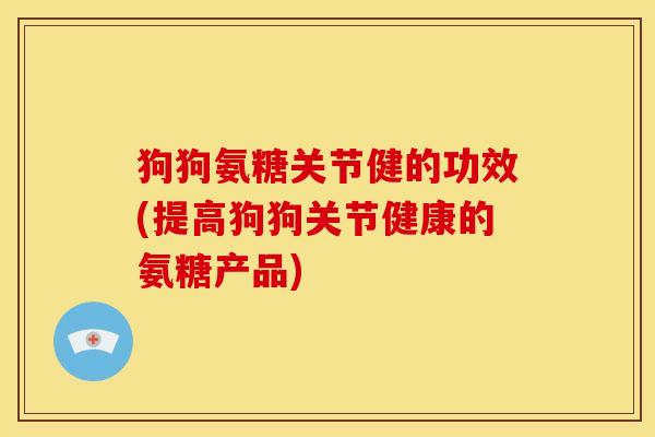 狗狗氨糖关节健的功效(提高狗狗关节健康的氨糖产品)
