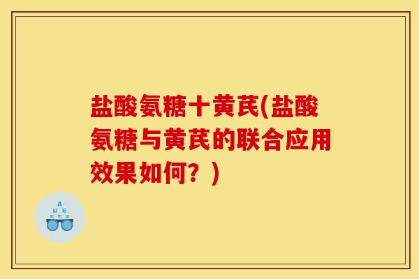 盐酸氨糖十黄芪(盐酸氨糖与黄芪的联合应用效果如何？)