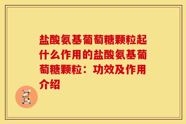 盐酸氨基葡萄糖颗粒起什么作用的盐酸氨基葡萄糖颗粒：功效及作用介绍