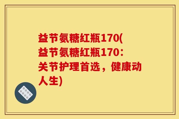 益节氨糖红瓶170(益节氨糖红瓶170:关节护理首选,健康动人生)-第1张图片-关节骑士 益节氨糖红瓶170(益节氨糖红瓶170:关节护理首选,健康动人生)-第1张图片-关节骑士