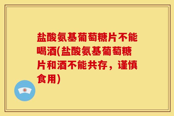 盐酸氨基葡萄糖片不能喝酒(盐酸氨基葡萄糖片和酒不能共存，谨慎食用)