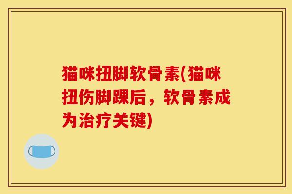 猫咪扭脚软骨素(猫咪扭伤脚踝后，软骨素成为治疗关键)