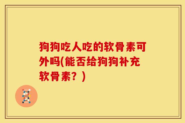 狗狗吃人吃的软骨素可外吗(能否给狗狗补充软骨素？)