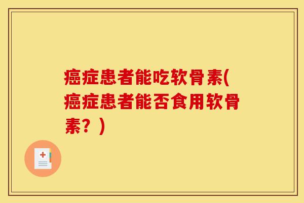 癌症患者能吃软骨素(癌症患者能否食用软骨素？)