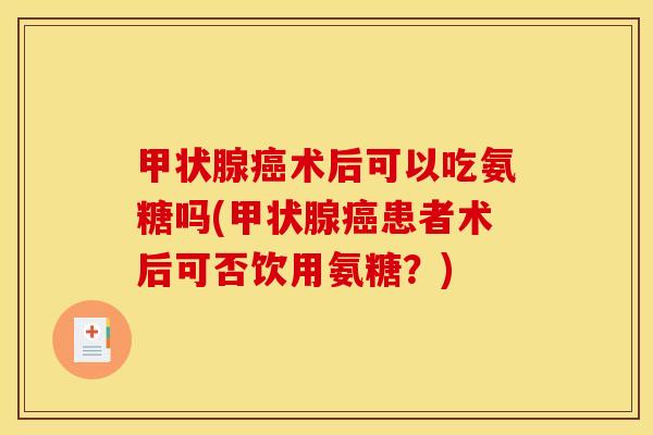甲状腺癌术后可以吃氨糖吗(甲状腺癌患者术后可否饮用氨糖？)