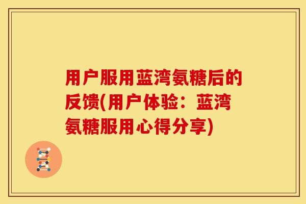 用户服用蓝湾氨糖后的反馈(用户体验：蓝湾氨糖服用心得分享)