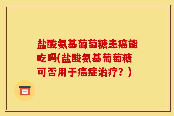 盐酸氨基葡萄糖患癌能吃吗(盐酸氨基葡萄糖可否用于癌症治疗？)-第1张图片-关节骑士