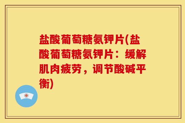 盐酸葡萄糖氨钾片(盐酸葡萄糖氨钾片：缓解肌肉疲劳，调节酸碱平衡)
