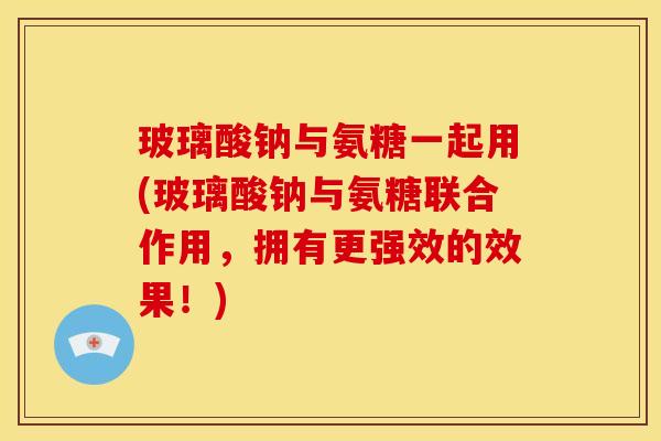 玻璃酸钠与氨糖一起用(玻璃酸钠与氨糖联合作用,拥有更强效的效果!)-第1张图片-关节骑士 玻璃酸钠与氨糖一起用(玻璃酸钠与氨糖联合作用,拥有更强效的效果!)-第1张图片-关节骑士