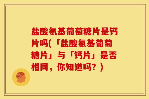 盐酸氨基葡萄糖片是钙片吗(「盐酸氨基葡萄糖片」与「钙片」是否相同，你知道吗？)