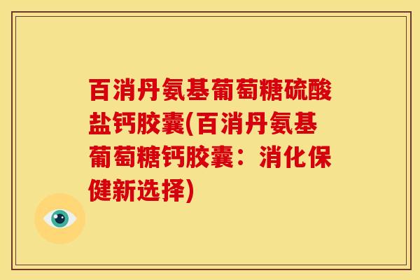 百消丹氨基葡萄糖硫酸盐钙胶囊(百消丹氨基葡萄糖钙胶囊：消化保健新选择)