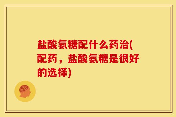 盐酸氨糖配什么药治(配药，盐酸氨糖是很好的选择)