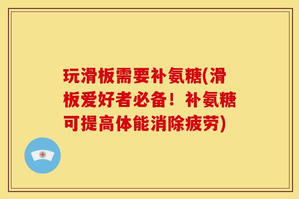 玩滑板需要补氨糖(滑板爱好者必备！补氨糖可提高体能消除疲劳)