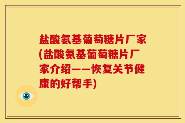 盐酸氨基葡萄糖片厂家(盐酸氨基葡萄糖片厂家介绍——恢复关节健康的好帮手)-第1张图片-关节骑士