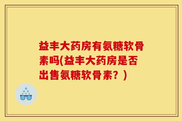 益丰大药房有氨糖软骨素吗(益丰大药房是否出售氨糖软骨素？)