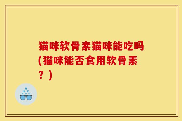 猫咪软骨素猫咪能吃吗(猫咪能否食用软骨素？)