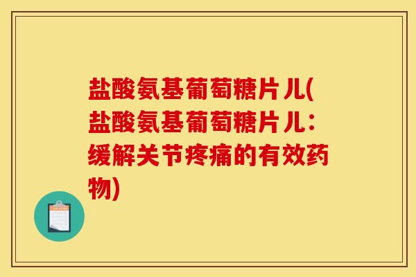 盐酸氨基葡萄糖片儿(盐酸氨基葡萄糖片儿：缓解关节疼痛的有效药物)